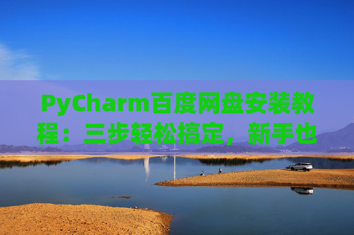 PyCharm百度网盘安装教程：三步轻松搞定，新手也能快速上手